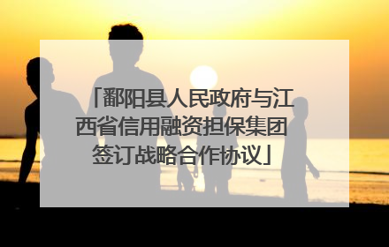 鄱阳县人民政府与江西省信用融资担保集团签订战略合作协议