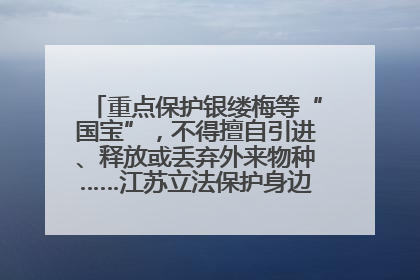 重点保护银缕梅等“国宝”，不得擅自引进、释放或丢弃外来物种……江苏立法保护身边的生物“朋友圈”