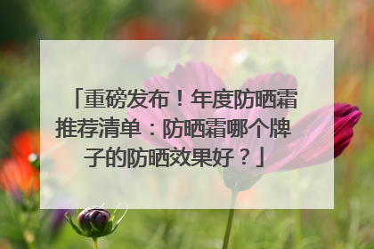 重磅发布！年度防晒霜推荐清单：防晒霜哪个牌子的防晒效果好？