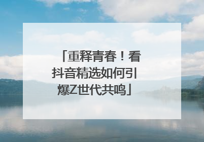 重释青春！看抖音精选如何引爆Z世代共鸣