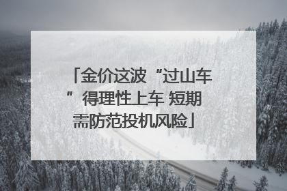 金价这波“过山车”得理性上车 短期需防范投机风险
