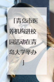 青岛市医养机构进校园活动在青岛大学举办