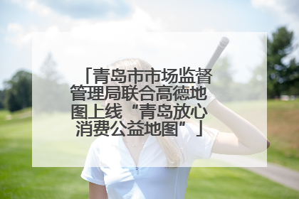 青岛市市场监督管理局联合高德地图上线“青岛放心消费公益地图”