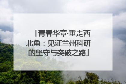 青春华章·重走西北角：见证兰州科研的坚守与突破之路