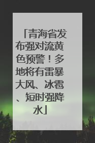 青海省发布强对流黄色预警！多地将有雷暴大风、冰雹、短时强降水