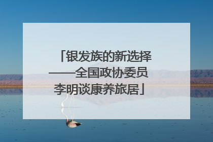 银发族的新选择——全国政协委员李明谈康养旅居