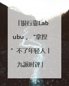 银行靠Labubu，“拿捏”不了年轻人丨九派时评