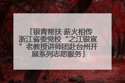 银青帮扶 薪火相传 浙江省委党校“之江银宣”老教授讲师团赴台州开展系列志愿服务