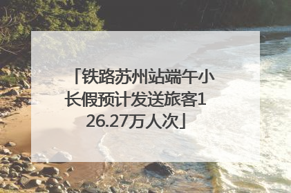 铁路苏州站端午小长假预计发送旅客126.27万人次