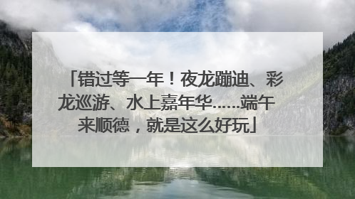 错过等一年！夜龙蹦迪、彩龙巡游、水上嘉年华……端午来顺德，就是这么好玩