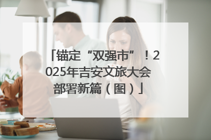 锚定“双强市”！2025年吉安文旅大会部署新篇（图）