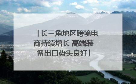长三角地区跨境电商持续增长 高端装备出口势头良好