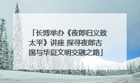 长博举办《夜郎归义致太平》讲座 探寻夜郎古国与华夏文明交融之路