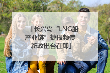 长兴岛“LNG船产业链”捷报频传 新政出台在即