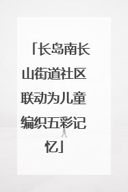 长岛南长山街道社区联动为儿童编织五彩记忆