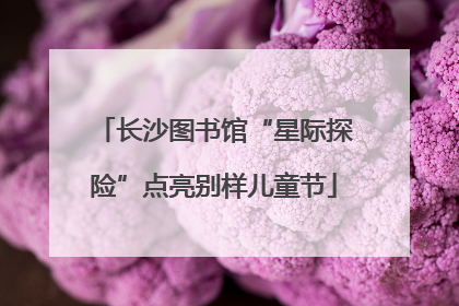 长沙图书馆“星际探险”点亮别样儿童节