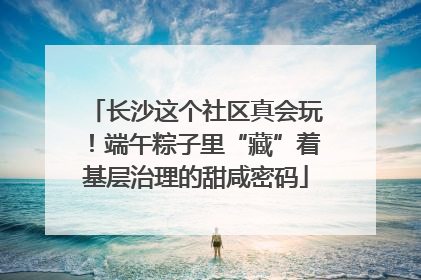 长沙这个社区真会玩！端午粽子里“藏”着基层治理的甜咸密码