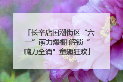 长辛店国潮街区“六一”萌力爆棚 解锁“鸭力全消”童趣狂欢