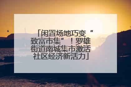 闲置场地巧变“致富市集”！罗雄街道南城集市激活社区经济新活力