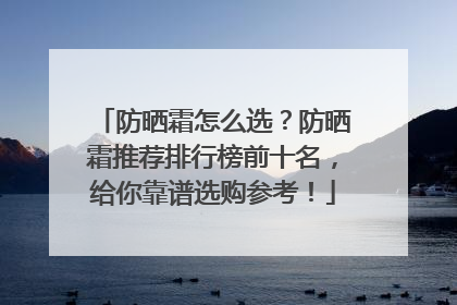 防晒霜怎么选？防晒霜推荐排行榜前十名，给你靠谱选购参考！
