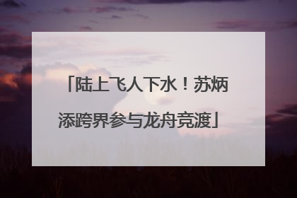 陆上飞人下水！苏炳添跨界参与龙舟竞渡