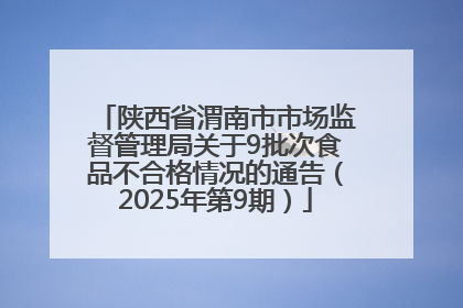 陕西省渭南市市场监督管理局关于9批次食品不合格情况的通告（2025年第9期）