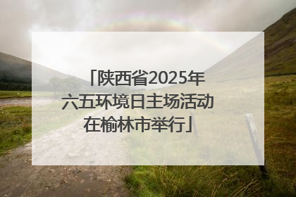 陕西省2025年六五环境日主场活动在榆林市举行