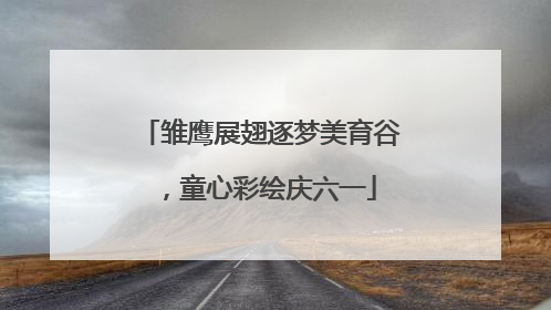 雏鹰展翅逐梦美育谷，童心彩绘庆六一