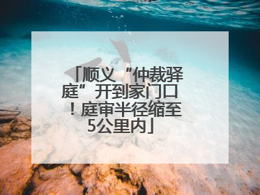 顺义“仲裁驿庭”开到家门口！庭审半径缩至5公里内