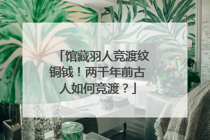 馆藏羽人竞渡纹铜钺！两千年前古人如何竞渡？