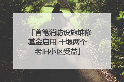 首笔消防设施维修基金启用 十堰两个老旧小区受益