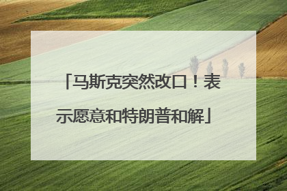 马斯克突然改口！表示愿意和特朗普和解