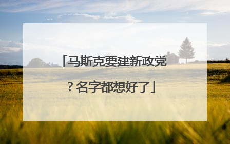 马斯克要建新政党？名字都想好了
