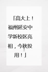 高大上！福州延安中学新校区亮相，今秋投用！