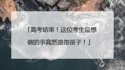高考结束！这位考生最想做的事竟然是带孩子！