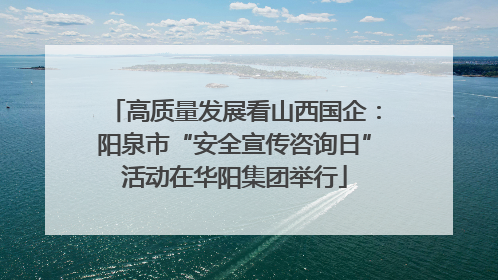 高质量发展看山西国企：阳泉市“安全宣传咨询日”活动在华阳集团举行