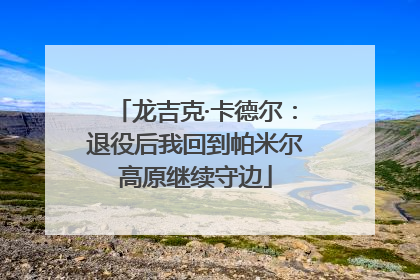 龙吉克·卡德尔：退役后我回到帕米尔高原继续守边