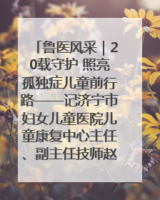 鲁医风采｜20载守护 照亮孤独症儿童前行路——记济宁市妇女儿童医院儿童康复中心主任、副主任技师赵淑珍