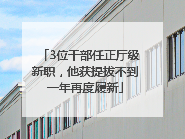 3位干部任正厅级新职，他获提拔不到一年再度履新