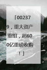 002379，重大资产重组，超600亿重磅收购！