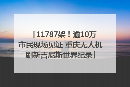 11787架！逾10万市民现场见证 重庆无人机刷新吉尼斯世界纪录