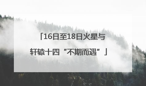 16日至18日火星与轩辕十四“不期而遇”