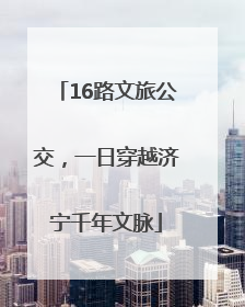 16路文旅公交，一日穿越济宁千年文脉