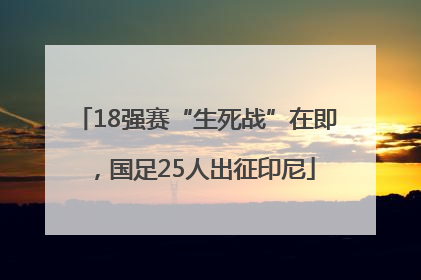 18强赛“生死战”在即，国足25人出征印尼