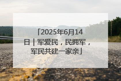 2025年6月14日｜军爱民，民拥军，军民共建一家亲