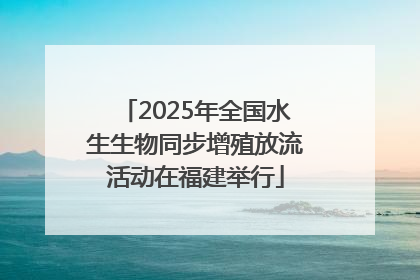2025年全国水生生物同步增殖放流活动在福建举行