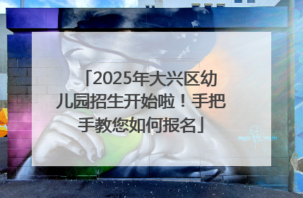 2025年大兴区幼儿园招生开始啦！手把手教您如何报名