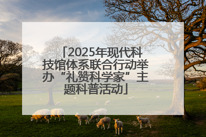 2025年现代科技馆体系联合行动举办“礼赞科学家”主题科普活动