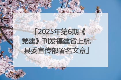 2025年第6期《党建》刊发福建省上杭县委宣传部署名文章