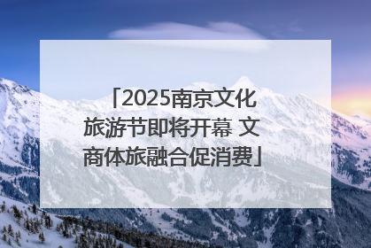2025南京文化旅游节即将开幕 文商体旅融合促消费